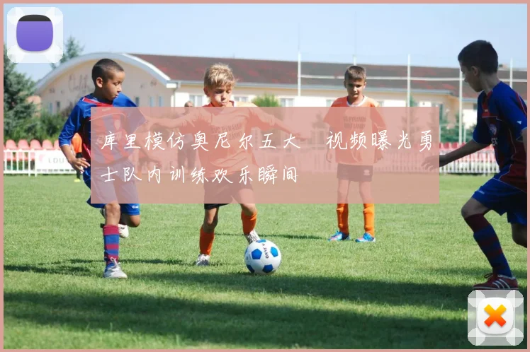 库里模仿奥尼尔五大囧视频曝光勇士队内训练欢乐瞬间