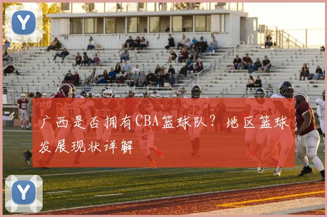 广西是否拥有CBA篮球队？地区篮球发展现状详解