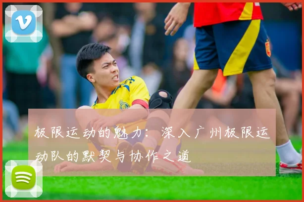 极限运动的魅力：深入广州极限运动队的默契与协作之道