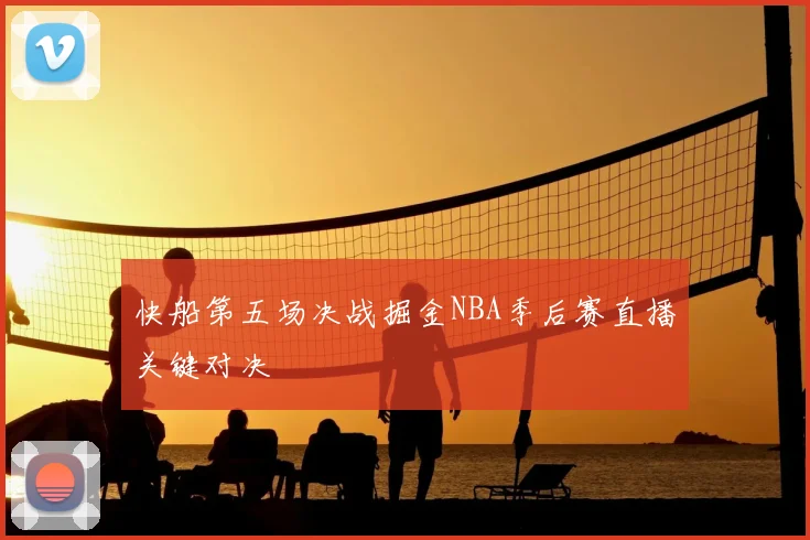 快船第五场决战掘金NBA季后赛直播关键对决