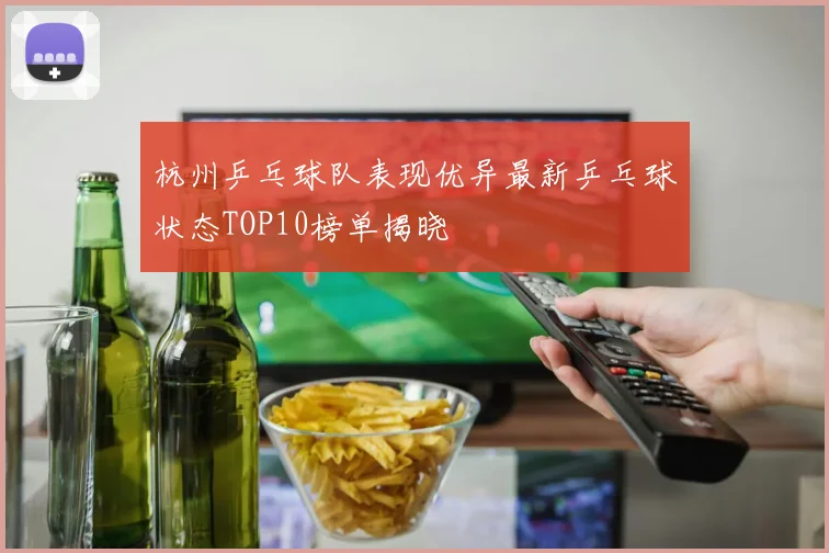 杭州乒乓球队表现优异最新乒乓球状态TOP10榜单揭晓