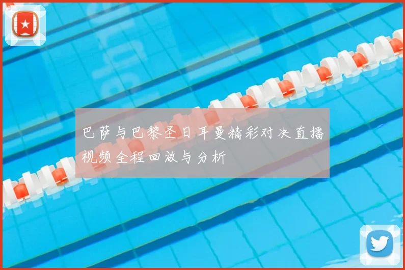 巴萨与巴黎圣日耳曼精彩对决直播视频全程回放与分析