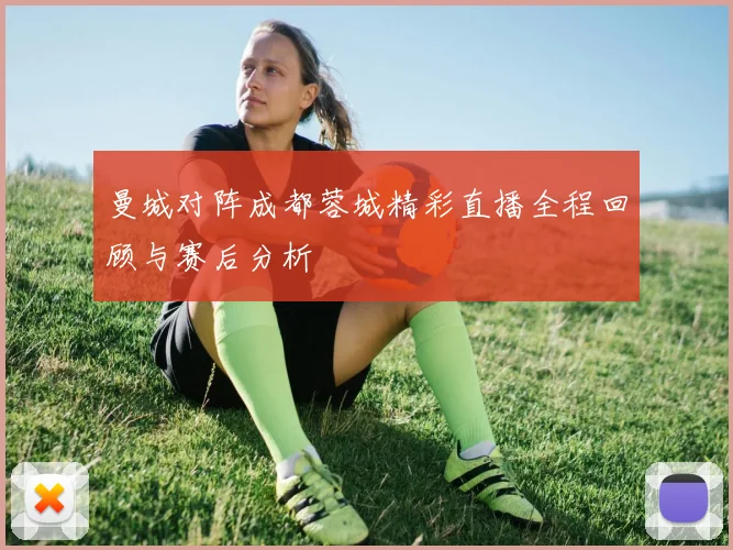 曼城对阵成都蓉城精彩直播全程回顾与赛后分析